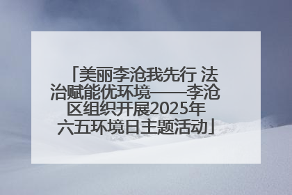 美丽李沧我先行 法治赋能优环境——李沧区组织开展2025年六五环境日主题活动