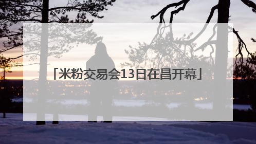 米粉交易会13日在昌开幕
