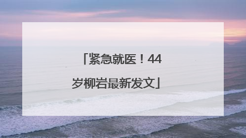 紧急就医！44岁柳岩最新发文