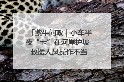 紫牛问政｜小车半夜“卡”在河岸护坡 救援人员操作不当致小车翻下河，然后直接走人了