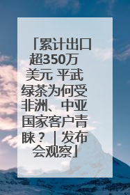 累计出口超350万美元 平武绿茶为何受非洲、中亚国家客户青睐？｜发布会观察