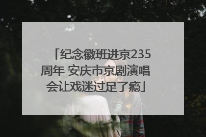 纪念徽班进京235周年 安庆市京剧演唱会让戏迷过足了瘾