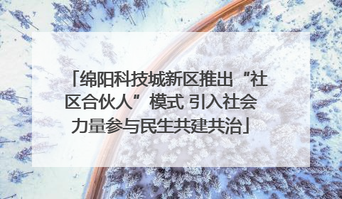 绵阳科技城新区推出“社区合伙人”模式 引入社会力量参与民生共建共治