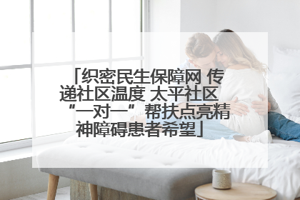 织密民生保障网 传递社区温度 太平社区“一对一”帮扶点亮精神障碍患者希望