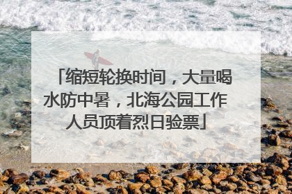 缩短轮换时间，大量喝水防中暑，北海公园工作人员顶着烈日验票