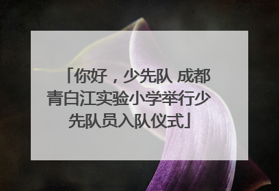 你好，少先队 成都青白江实验小学举行少先队员入队仪式