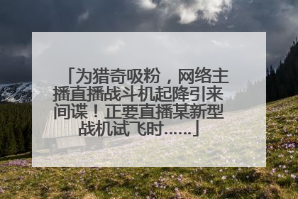 为猎奇吸粉，网络主播直播战斗机起降引来间谍！正要直播某新型战机试飞时……