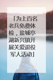 为上百名老兵免费体检，盐城亭湖新兴镇开展关爱退役军人活动