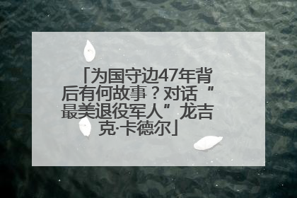 为国守边47年背后有何故事？对话“最美退役军人”龙吉克·卡德尔