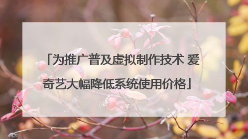 为推广普及虚拟制作技术 爱奇艺大幅降低系统使用价格