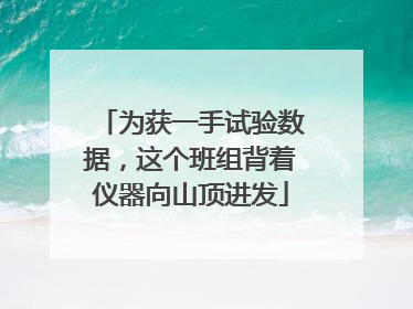 为获一手试验数据，这个班组背着仪器向山顶进发