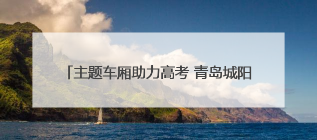 主题车厢助力高考 青岛城阳巴士护航考生“旗开得胜”