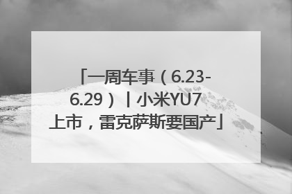 一周车事（6.23-6.29）丨小米YU7上市，雷克萨斯要国产