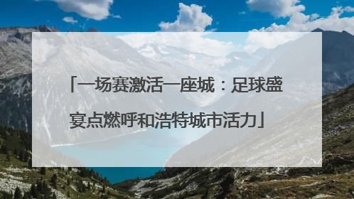 一场赛激活一座城：足球盛宴点燃呼和浩特城市活力