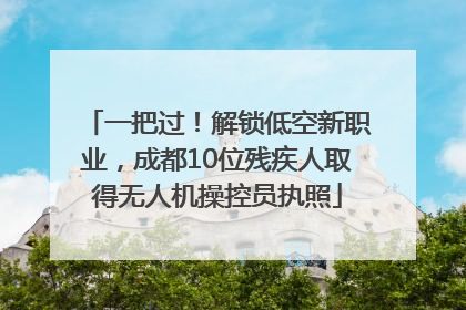 一把过！解锁低空新职业，成都10位残疾人取得无人机操控员执照
