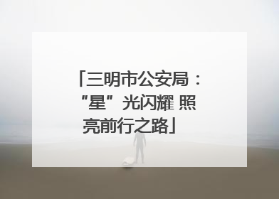 三明市公安局：“星”光闪耀 照亮前行之路