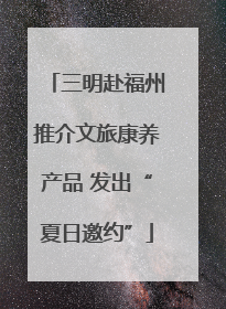 三明赴福州推介文旅康养产品 发出“夏日邀约”
