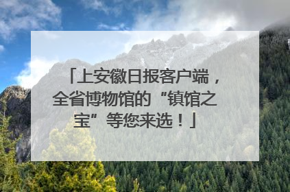 上安徽日报客户端，全省博物馆的“镇馆之宝”等您来选！