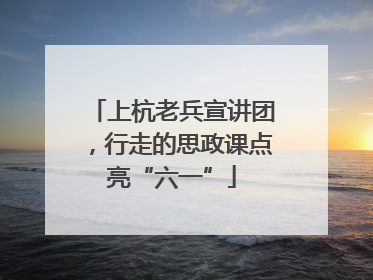 上杭老兵宣讲团，行走的思政课点亮“六一”