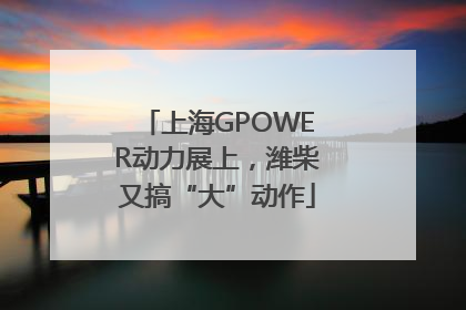 上海GPOWER动力展上，潍柴又搞“大”动作