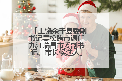 上饶余干县委副书记吴松跨市调任九江瑞昌市委副书记、市长候选人