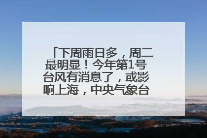 下周雨日多，周二最明显！今年第1号台风有消息了，或影响上海，中央气象台连发六预警