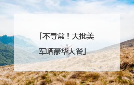 不寻常！大批美军晒豪华大餐