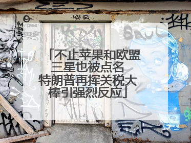 不止苹果和欧盟 三星也被点名 特朗普再挥关税大棒引强烈反应