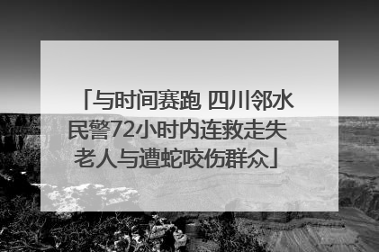 与时间赛跑 四川邻水民警72小时内连救走失老人与遭蛇咬伤群众