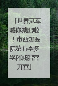 世界冠军喊你减肥啦！市西溪医院第五季多学科减脂营开营