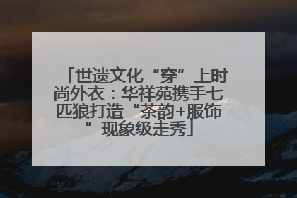 世遗文化“穿”上时尚外衣：华祥苑携手七匹狼打造“茶韵+服饰”现象级走秀