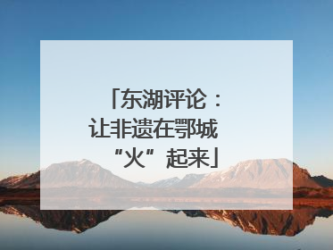 东湖评论：让非遗在鄂城“火”起来
