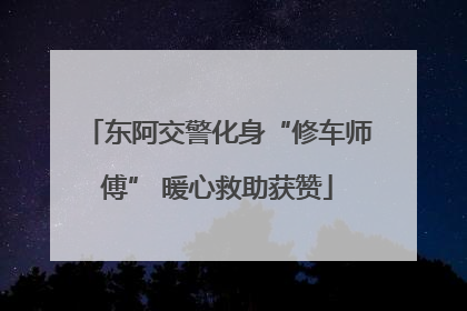 东阿交警化身“修车师傅” 暖心救助获赞