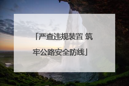严查违规装置 筑牢公路安全防线