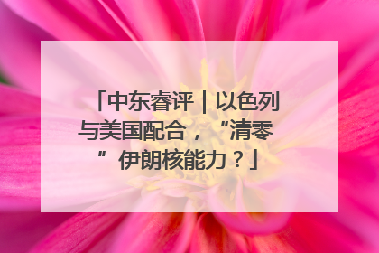 中东睿评｜以色列与美国配合，“清零”伊朗核能力？