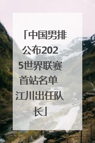 中国男排公布2025世界联赛首站名单 江川出任队长