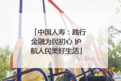 中国人寿：践行金融为民初心 护航人民美好生活