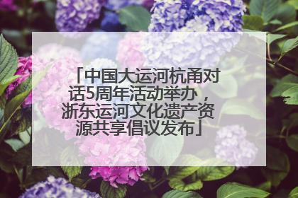 中国大运河杭甬对话5周年活动举办，浙东运河文化遗产资源共享倡议发布
