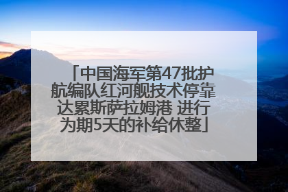 中国海军第47批护航编队红河舰技术停靠达累斯萨拉姆港 进行为期5天的补给休整