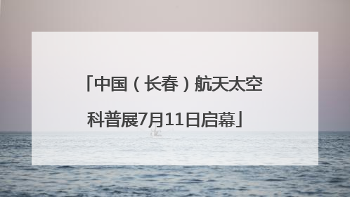 中国（长春）航天太空科普展7月11日启幕