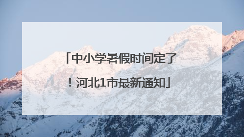 中小学暑假时间定了！河北1市最新通知