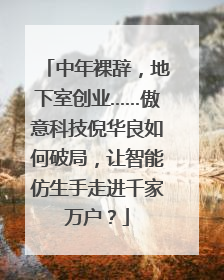 中年裸辞，地下室创业……傲意科技倪华良如何破局，让智能仿生手走进千家万户？