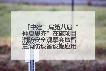 中建一局第八届“仲夏思齐”在施项目消防安全观摩会暨智慧消防设备设施应用交流会成功举办