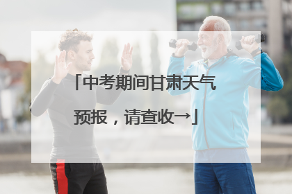 中考期间甘肃天气预报，请查收→