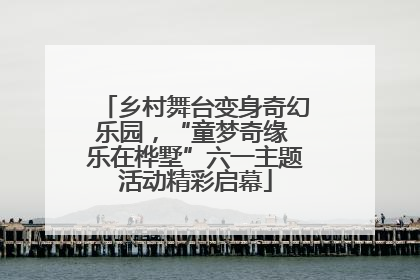 乡村舞台变身奇幻乐园，“童梦奇缘 乐在桦墅”六一主题活动精彩启幕