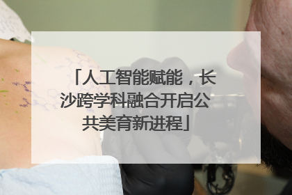 人工智能赋能，长沙跨学科融合开启公共美育新进程