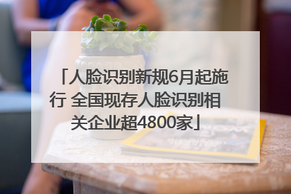 人脸识别新规6月起施行 全国现存人脸识别相关企业超4800家