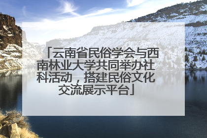 云南省民俗学会与西南林业大学共同举办社科活动，搭建民俗文化交流展示平台