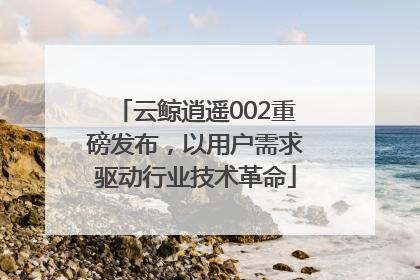 云鲸逍遥002重磅发布，以用户需求驱动行业技术革命