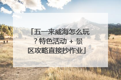 五一来威海怎么玩？特色活动 + 景区攻略直接抄作业
